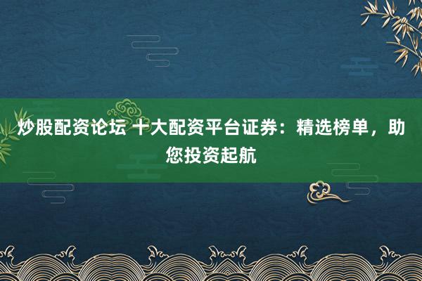 炒股配资论坛 十大配资平台证券：精选榜单，助您投资起航