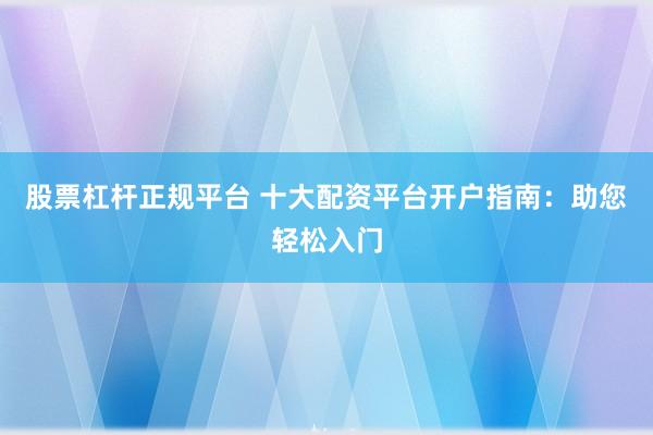 股票杠杆正规平台 十大配资平台开户指南：助您轻松入门