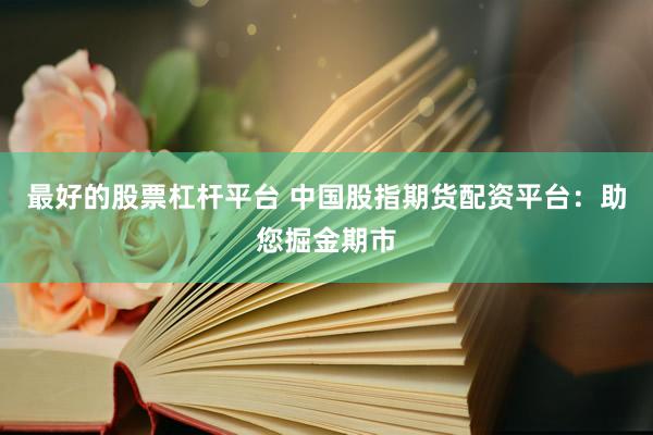 最好的股票杠杆平台 中国股指期货配资平台：助您掘金期市