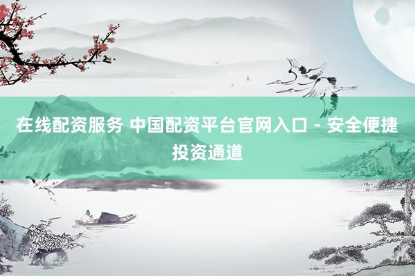 在线配资服务 中国配资平台官网入口 - 安全便捷投资通道