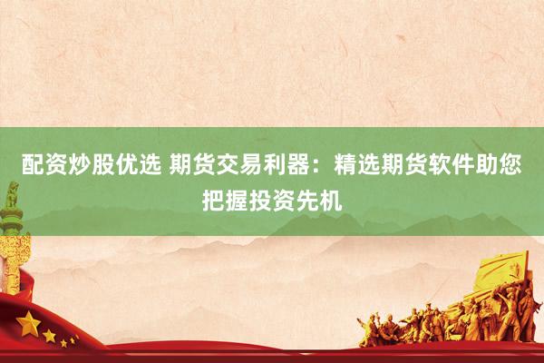 配资炒股优选 期货交易利器：精选期货软件助您把握投资先机