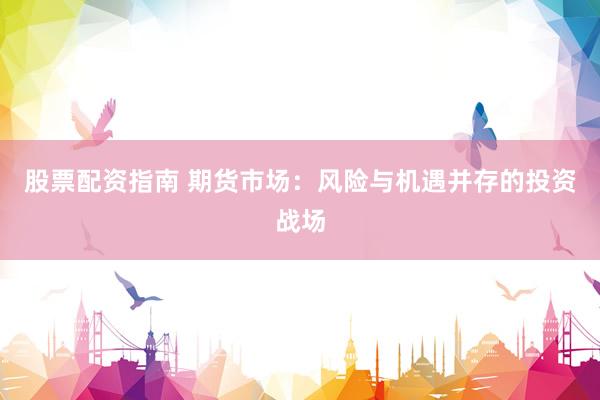 股票配资指南 期货市场：风险与机遇并存的投资战场