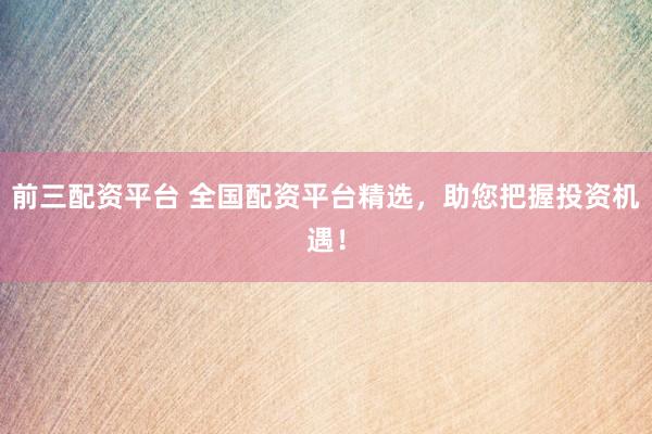 前三配资平台 全国配资平台精选，助您把握投资机遇！