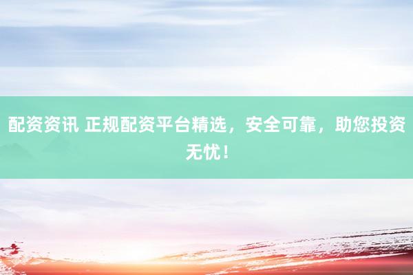 配资资讯 正规配资平台精选，安全可靠，助您投资无忧！