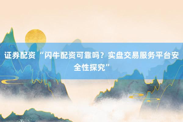 证券配资 “闪牛配资可靠吗？实盘交易服务平台安全性探究”