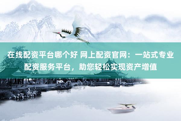 在线配资平台哪个好 网上配资官网：一站式专业配资服务平台，助您轻松实现资产增值