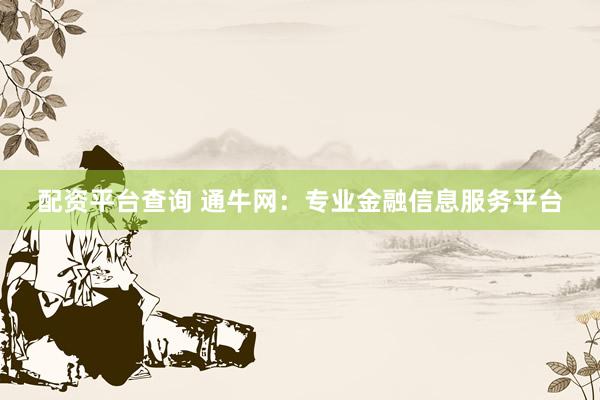 配资平台查询 通牛网：专业金融信息服务平台