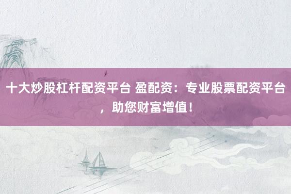十大炒股杠杆配资平台 盈配资：专业股票配资平台，助您财富增值！