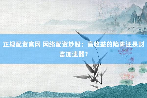 正规配资官网 网络配资炒股：高收益的陷阱还是财富加速器？