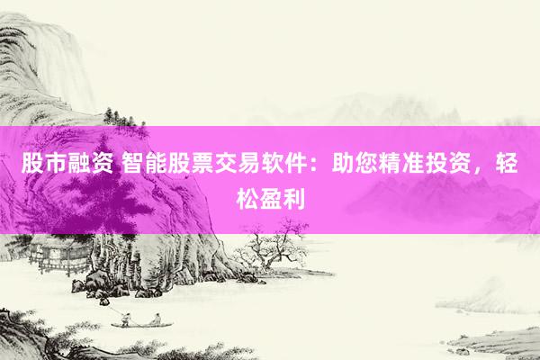 股市融资 智能股票交易软件：助您精准投资，轻松盈利