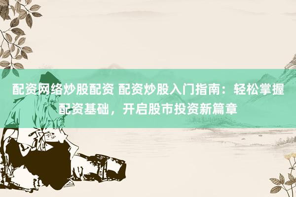 配资网络炒股配资 配资炒股入门指南：轻松掌握配资基础，开启股市投资新篇章