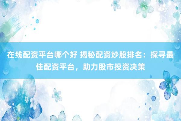 在线配资平台哪个好 揭秘配资炒股排名：探寻最佳配资平台，助力股市投资决策