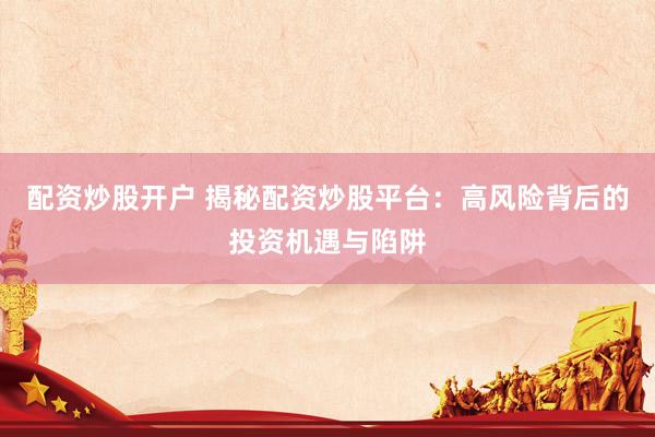 配资炒股开户 揭秘配资炒股平台：高风险背后的投资机遇与陷阱