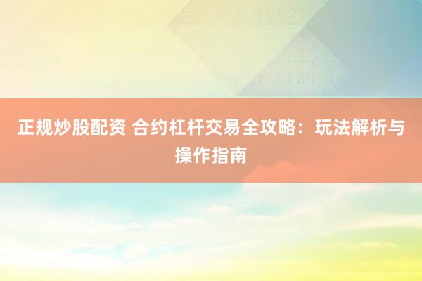正规炒股配资 合约杠杆交易全攻略：玩法解析与操作指南