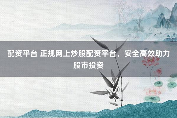 配资平台 正规网上炒股配资平台，安全高效助力股市投资