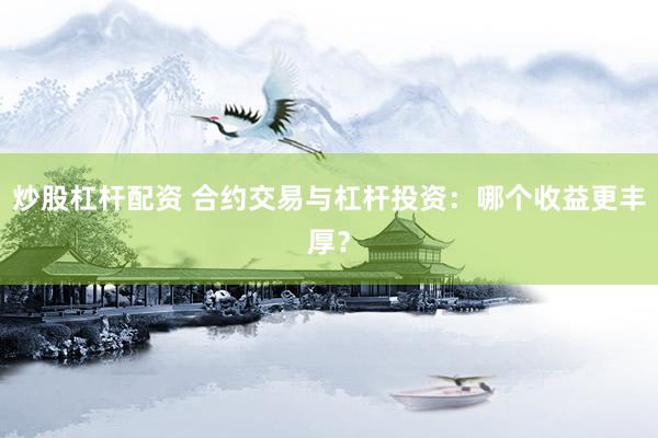 炒股杠杆配资 合约交易与杠杆投资：哪个收益更丰厚？