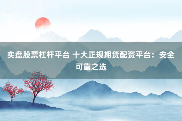 实盘股票杠杆平台 十大正规期货配资平台：安全可靠之选