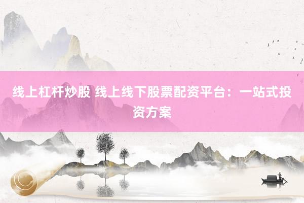 线上杠杆炒股 线上线下股票配资平台：一站式投资方案