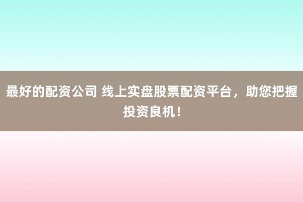 最好的配资公司 线上实盘股票配资平台，助您把握投资良机！
