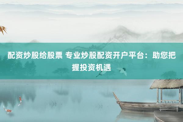 配资炒股给股票 专业炒股配资开户平台：助您把握投资机遇