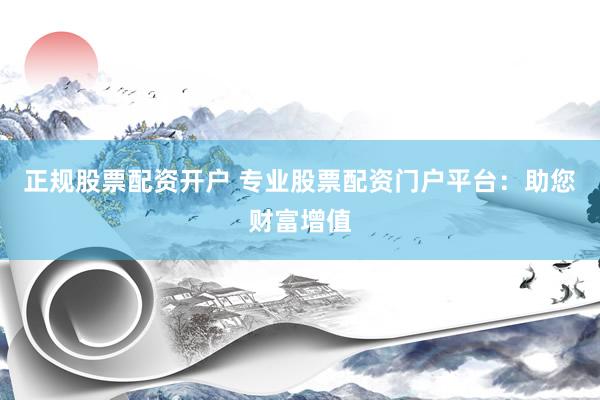 正规股票配资开户 专业股票配资门户平台：助您财富增值