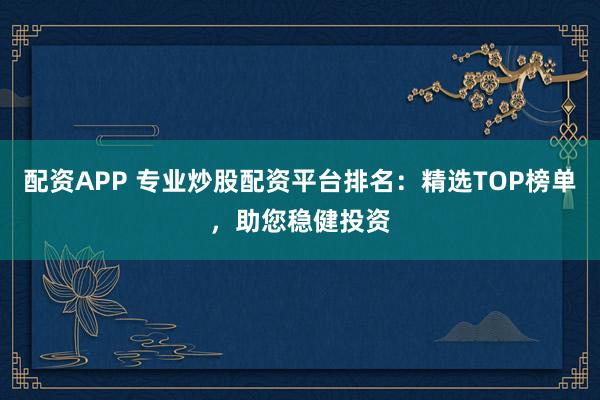 配资APP 专业炒股配资平台排名：精选TOP榜单，助您稳健投资