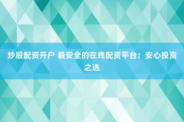 炒股配资开户 最安全的在线配资平台：安心投资之选