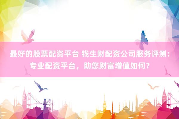 最好的股票配资平台 钱生财配资公司服务评测：专业配资平台，助您财富增值如何？