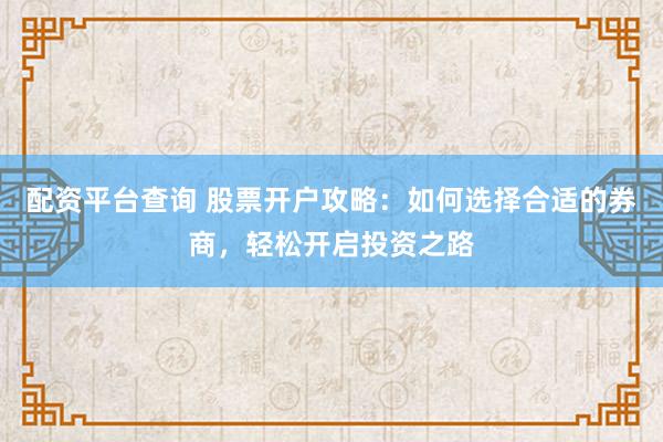 配资平台查询 股票开户攻略：如何选择合适的券商，轻松开启投资之路