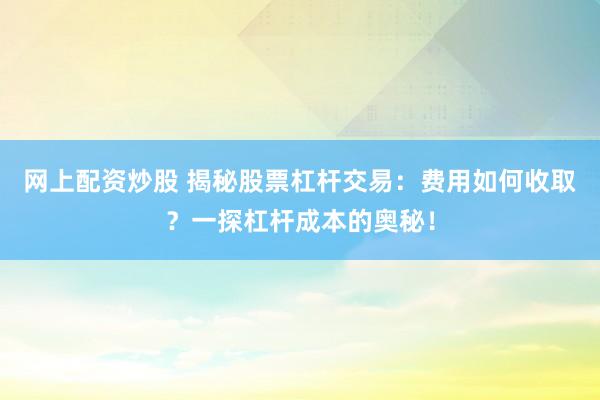 网上配资炒股 揭秘股票杠杆交易：费用如何收取？一探杠杆成本的奥秘！
