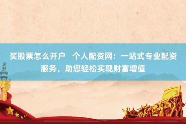 买股票怎么开户   个人配资网：一站式专业配资服务，助您轻松实现财富增值