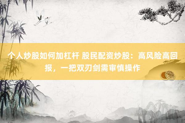 个人炒股如何加杠杆 股民配资炒股：高风险高回报，一把双刃剑需审慎操作