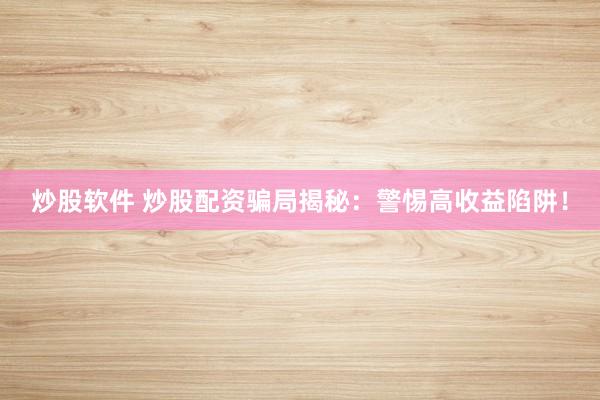 炒股软件 炒股配资骗局揭秘：警惕高收益陷阱！