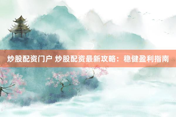 炒股配资门户 炒股配资最新攻略：稳健盈利指南