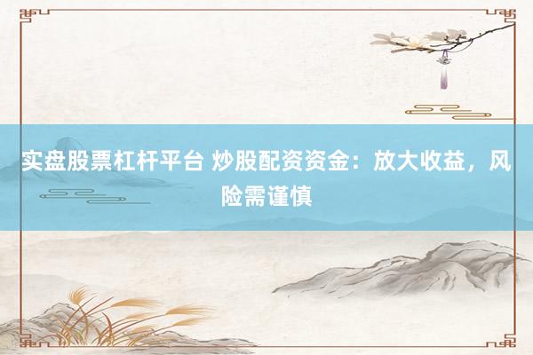 实盘股票杠杆平台 炒股配资资金：放大收益，风险需谨慎