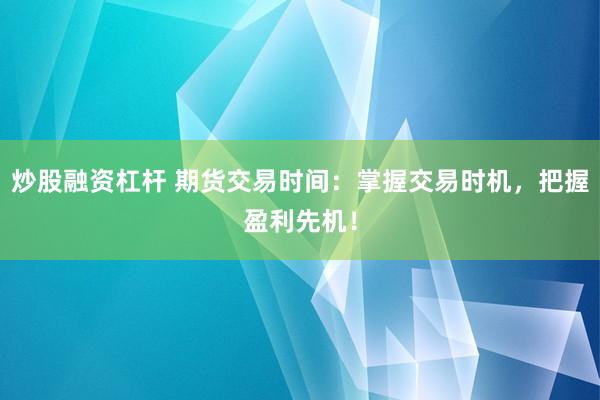炒股融资杠杆 期货交易时间：掌握交易时机，把握盈利先机！