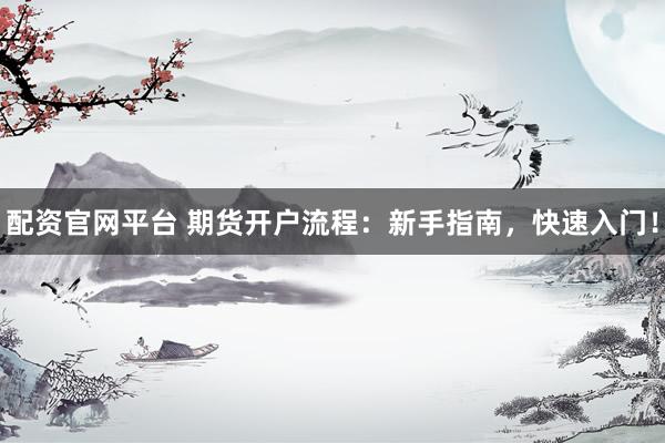 配资官网平台 期货开户流程：新手指南，快速入门！