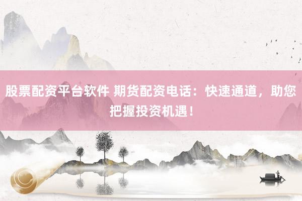 股票配资平台软件 期货配资电话：快速通道，助您把握投资机遇！
