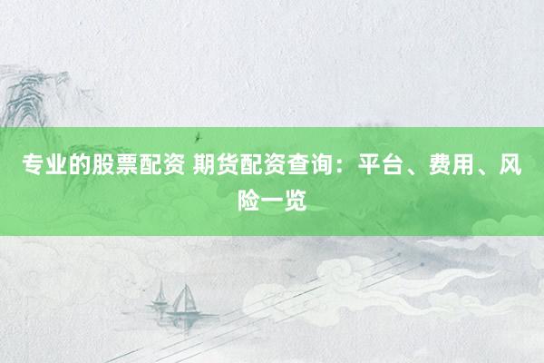 专业的股票配资 期货配资查询：平台、费用、风险一览