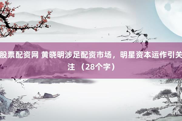 股票配资网 黄晓明涉足配资市场，明星资本运作引关注 （28个字）