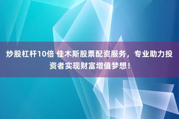 炒股杠杆10倍 佳木斯股票配资服务，专业助力投资者实现财富增值梦想！
