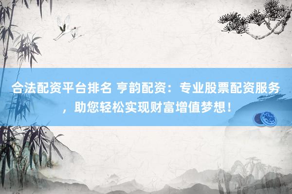 合法配资平台排名 亨韵配资：专业股票配资服务，助您轻松实现财富增值梦想！