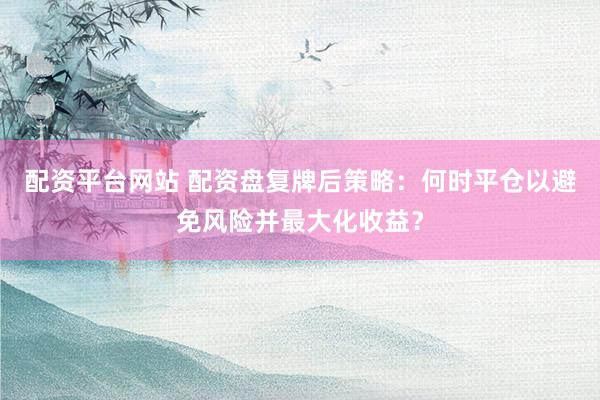 配资平台网站 配资盘复牌后策略：何时平仓以避免风险并最大化收益？
