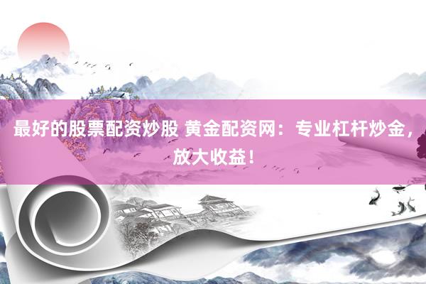 最好的股票配资炒股 黄金配资网：专业杠杆炒金，放大收益！