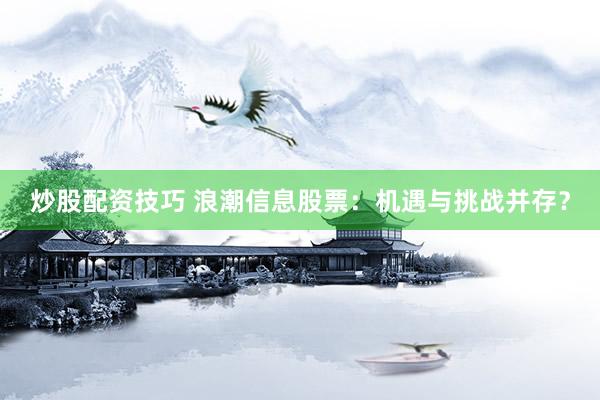 炒股配资技巧 浪潮信息股票：机遇与挑战并存？