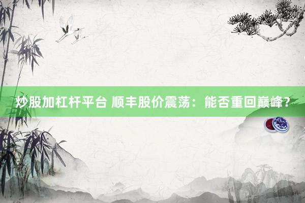 炒股加杠杆平台 顺丰股价震荡：能否重回巅峰？