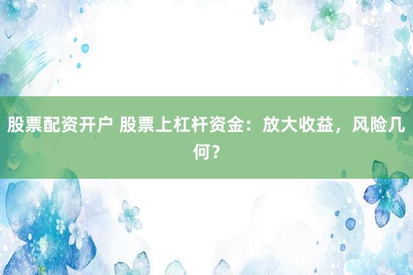 股票配资开户 股票上杠杆资金：放大收益，风险几何？