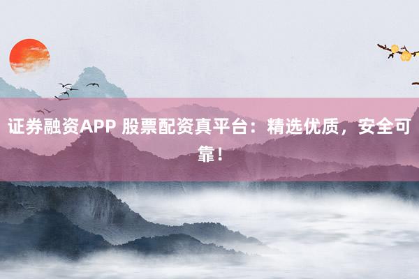 证券融资APP 股票配资真平台：精选优质，安全可靠！