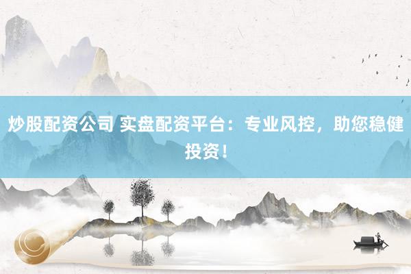 炒股配资公司 实盘配资平台：专业风控，助您稳健投资！