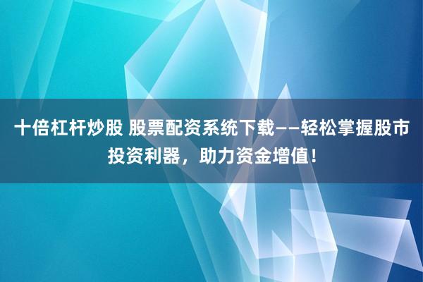 十倍杠杆炒股 股票配资系统下载——轻松掌握股市投资利器，助力资金增值！